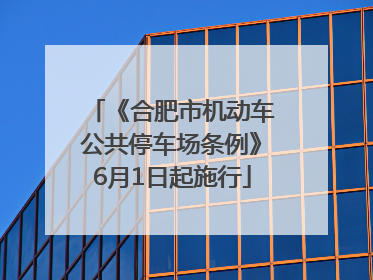 《合肥市机动车公共停车场条例》6月1日起施行
