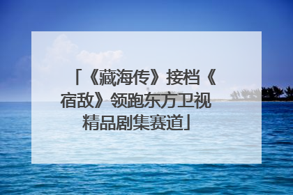 《藏海传》接档《宿敌》领跑东方卫视精品剧集赛道