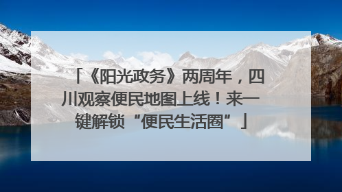 《阳光政务》两周年，四川观察便民地图上线！来一键解锁“便民生活圈”
