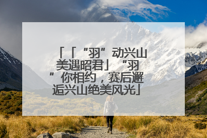 「“羽”动兴山 美遇昭君」“羽”你相约，赛后邂逅兴山绝美风光