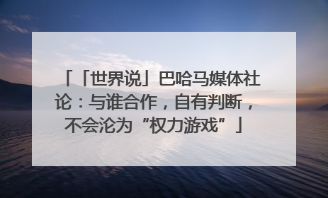 「世界说」巴哈马媒体社论：与谁合作，自有判断，不会沦为“权力游戏”