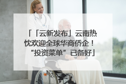 「云新发布」云南热忱欢迎全球华商侨企！“投资菜单”已备好