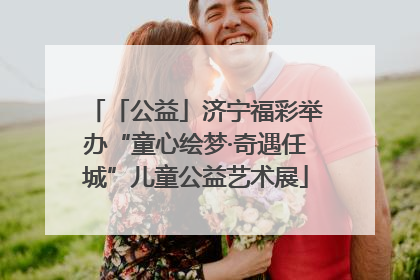「公益」济宁福彩举办“童心绘梦·奇遇任城”儿童公益艺术展
