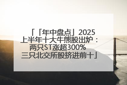 「年中盘点」2025上半年十大牛熊股出炉：两只ST涨超300% 三只北交所股挤进前十
