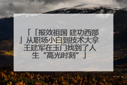 「报效祖国 建功西部」从职场小白到技术大拿 王建军在玉门找到了人生“高光时刻”