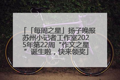 「每周之星」扬子晚报苏州小记者工作室2025年第22周“作文之星”诞生啦，快来领奖