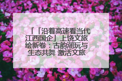 「沿着高速看当代江西国企」上饶文旅绘新卷：古韵潮玩与生态共舞 激活文旅产业新动能