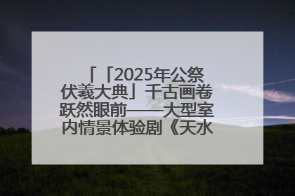 「2025年公祭伏羲大典」千古画卷跃然眼前——大型室内情景体验剧《天水千古秀》演出侧记