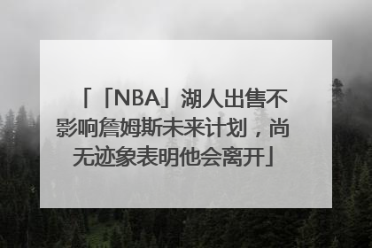 「NBA」湖人出售不影响詹姆斯未来计划，尚无迹象表明他会离开