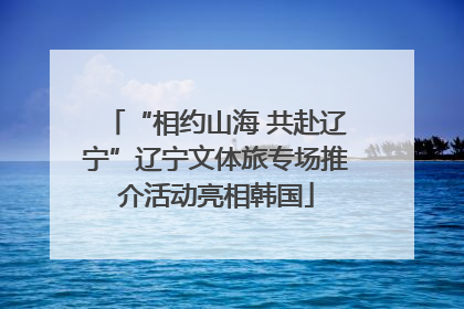 “相约山海 共赴辽宁”辽宁文体旅专场推介活动亮相韩国