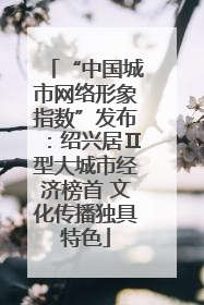 “中国城市网络形象指数”发布：绍兴居Ⅱ型大城市经济榜首 文化传播独具特色