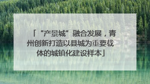 “产景城”融合发展，青州创新打造以县城为重要载体的城镇化建设样本