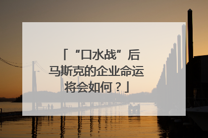 “口水战”后 马斯克的企业命运将会如何？