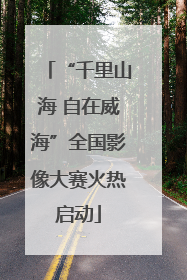 “千里山海 自在威海”全国影像大赛火热启动