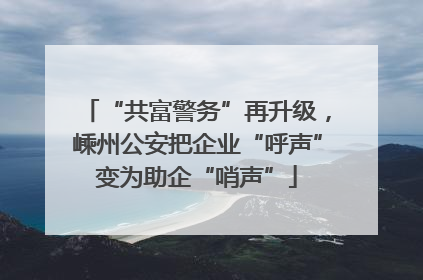 “共富警务”再升级，嵊州公安把企业“呼声”变为助企“哨声”