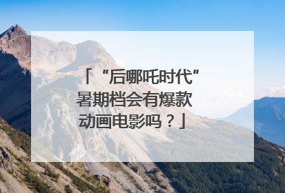 “后哪吒时代” 暑期档会有爆款动画电影吗？