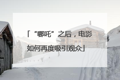 “哪吒”之后，电影如何再度吸引观众