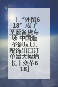 “外贸618”成了圣诞备货专场 中国造圣诞玩具、配饰出口订单量大幅增长丨变革618
