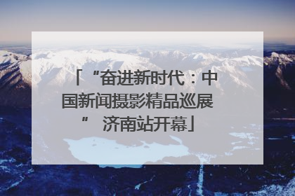 “奋进新时代：中国新闻摄影精品巡展” 济南站开幕