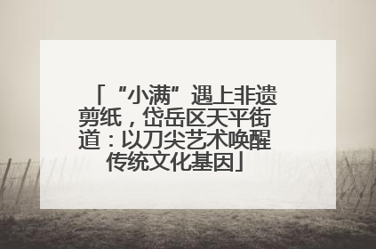 “小满”遇上非遗剪纸，岱岳区天平街道：以刀尖艺术唤醒传统文化基因