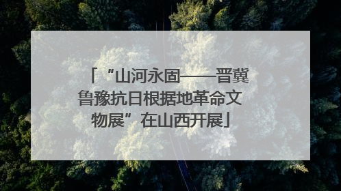 “山河永固——晋冀鲁豫抗日根据地革命文物展”在山西开展