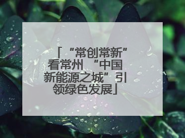 “常创常新”看常州 “中国新能源之城”引领绿色发展