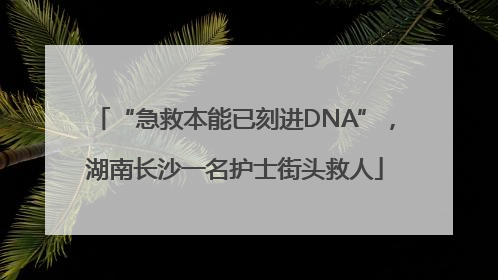 “急救本能已刻进DNA”，湖南长沙一名护士街头救人