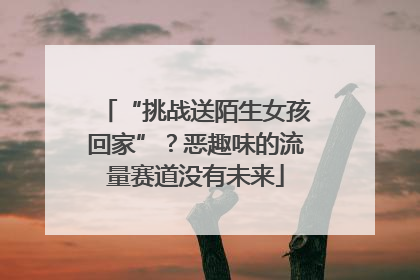 “挑战送陌生女孩回家”？恶趣味的流量赛道没有未来