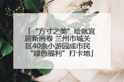 “方寸之美”绘就宜居新画卷 兰州市城关区40余小游园成市民“绿色福利”打卡地