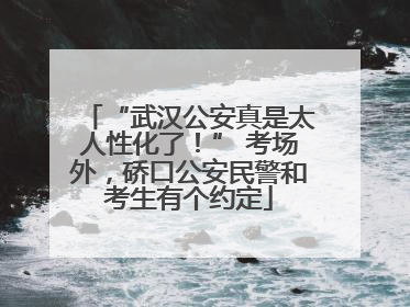 “武汉公安真是太人性化了！” 考场外，硚口公安民警和考生有个约定