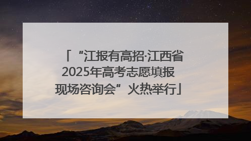 “江报有高招·江西省2025年高考志愿填报现场咨询会”火热举行