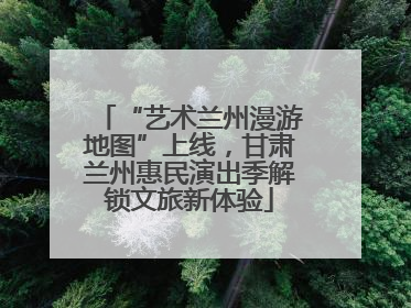 “艺术兰州漫游地图”上线，甘肃兰州惠民演出季解锁文旅新体验
