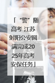 “警”随高考 江苏射阳公安圆满完成2025年高考安保任务