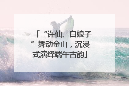 “许仙、白娘子”舞动金山，沉浸式演绎端午古韵
