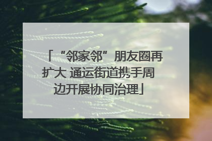 “邻家邻”朋友圈再扩大 通运街道携手周边开展协同治理