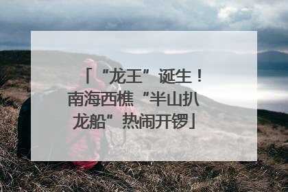 “龙王”诞生！南海西樵“半山扒龙船”热闹开锣