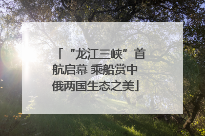 “龙江三峡”首航启幕 乘船赏中俄两国生态之美