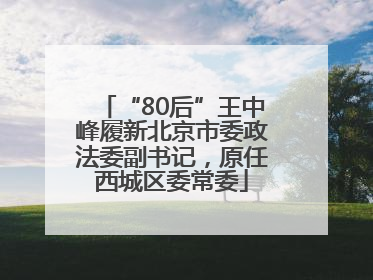“80后”王中峰履新北京市委政法委副书记，原任西城区委常委