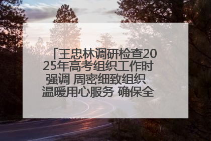 王忠林调研检查2025年高考组织工作时强调 周密细致组织 温暖用心服务 确保全省高考安全有序顺利
