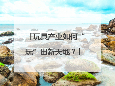 玩具产业如何“玩”出新天地？