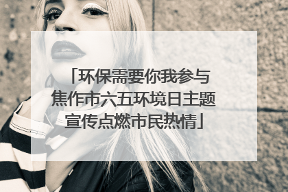环保需要你我参与 焦作市六五环境日主题宣传点燃市民热情