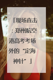 现场直击：郑州航空港高考考场外的“定海神针”