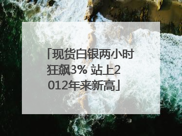 现货白银两小时狂飙3% 站上2012年来新高