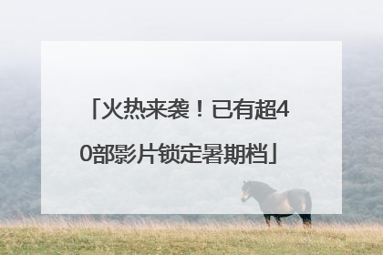 火热来袭！已有超40部影片锁定暑期档