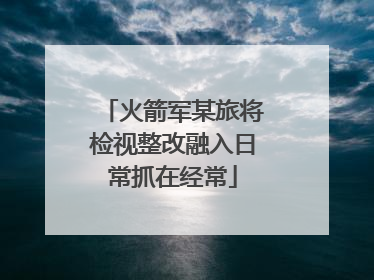 火箭军某旅将检视整改融入日常抓在经常