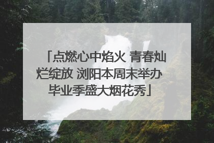 点燃心中焰火 青春灿烂绽放 浏阳本周末举办毕业季盛大烟花秀