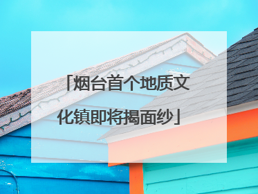 烟台首个地质文化镇即将揭面纱