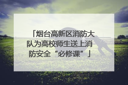 烟台高新区消防大队为高校师生送上消防安全“必修课”