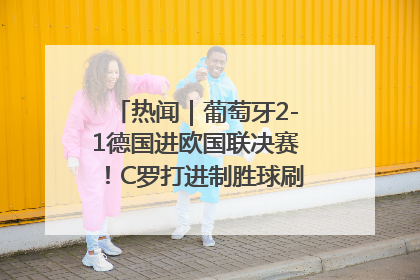 热闻｜葡萄牙2-1德国进欧国联决赛！C罗打进制胜球刷爆3大纪录！