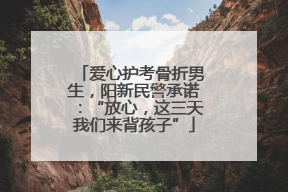 爱心护考骨折男生，阳新民警承诺：“放心，这三天我们来背孩子”